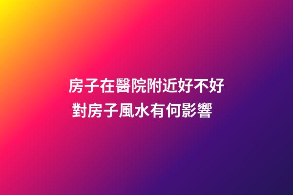 房子在醫院附近好不好 對房子風水有何影響